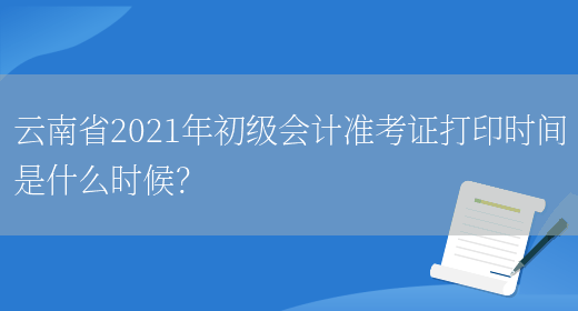 云南省2021年初级会计准考证打印时间是什么时候？(图1)
