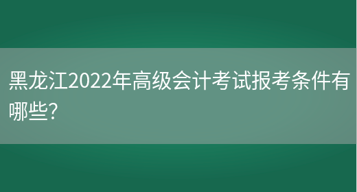 黑龙江2022年高级会计考试报考条件有哪些