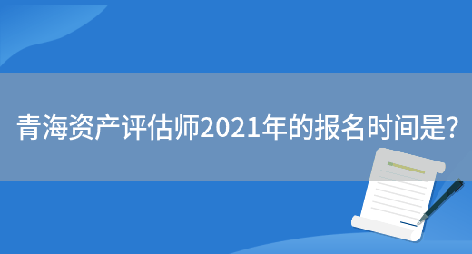 青海资产评估师2021年的报名时间是？