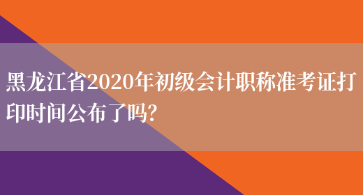 黑龙江省2020年初级会计职称准考证打印时间公布了吗？(图1)