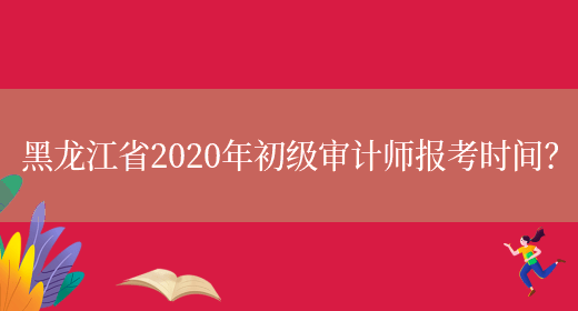 黑龙江省2020年初级审计师报考时间？(图1)