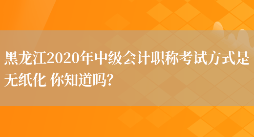 黑龙江2020年中级会计职称考试方式是无纸化 你知道吗？(图1)