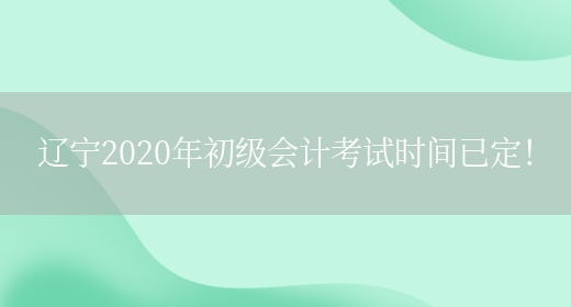 辽宁2020年初级会计考试时间已定！(图1)