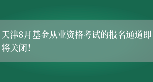 天津8月基金从业资格考试的报名通道即将关闭！(图1)