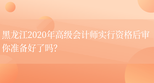 黑龙江2020年高级会计师实行资格后审 你准备好了吗？(图1)