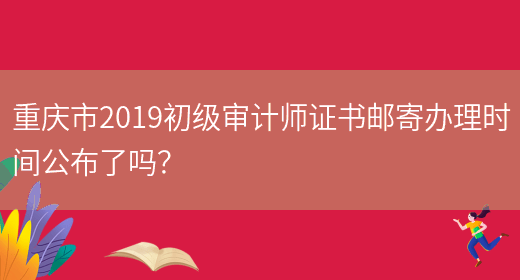 重庆市2019初级审计师证书邮寄办理时间公布了吗？(图1)
