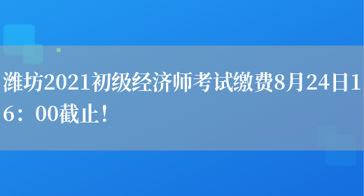 潍坊2021初级经济师考试缴费8月24日16：00截止！