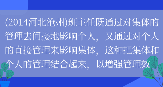 (2014河北沧州)班主任既通过对集体的管理去间接地影响个人，又通过对个人的直接管理来影响集体，这种把集体和个人的管理结合起来，以增强管理效