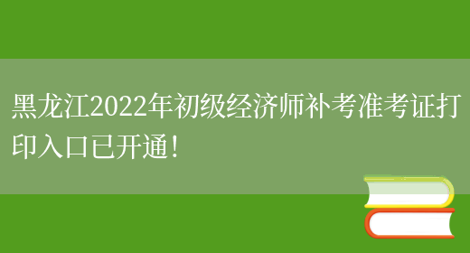 黑龙江2022年初级经济师补考准考证打印入口已开通！(图1)
