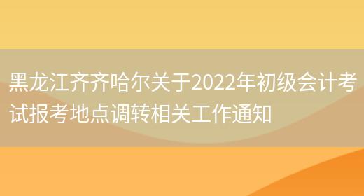 黑龙江齐齐哈尔关于2022年初级会计考试报考地点调转相关工作通知(图1)