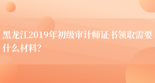 黑龙江2019年初级审计师证书领取需要什么
