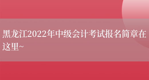 黑龙江2022年中级会计考试报名简章在这里~(图1)