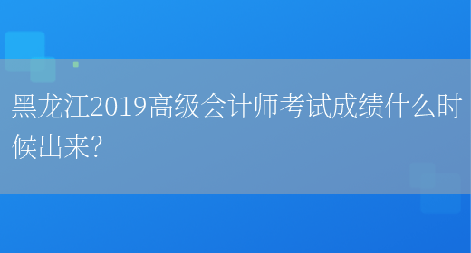 黑龙江2019高级会计师考试成绩什么时候出来？(图1)