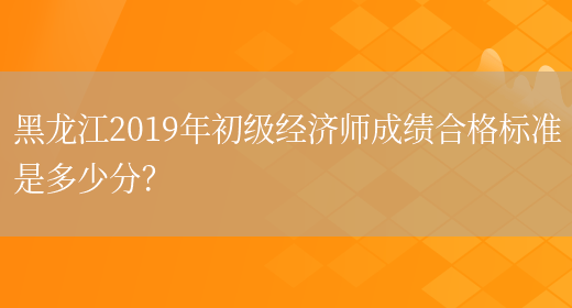 黑龙江2019年初级经济师成绩合格标准是多少分？(图1)