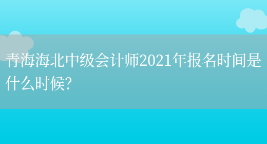 青海海北中级会计师2021年报名时间是什么时候？(图1)