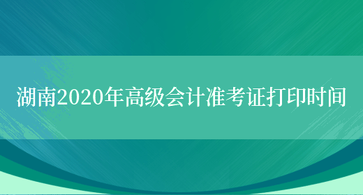 湖南2020年高级会计准考证打印时间
