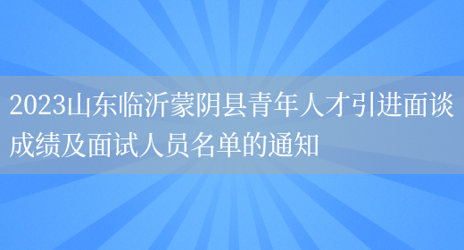 2023山东临沂蒙阴县青年人才引进面谈成绩及面试人员名单的通知 