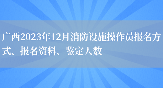 广西2023年12月消防设施操作员报名方式、报名资料、鉴定人数(图1)
