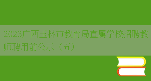 2023广西玉林市教育局直属学校招聘教师聘用前公示（五）