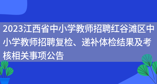 2023江西省中小学教师招聘红谷滩区中小学教师招聘复检、递补体检结果及考核相关事项公告