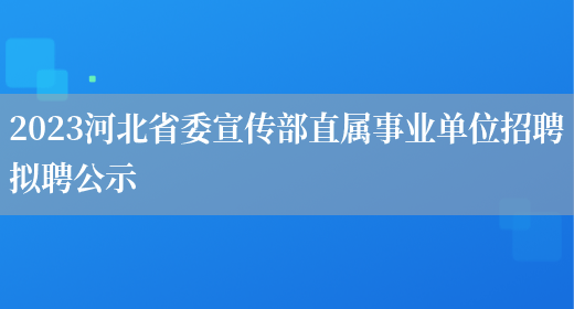 2023河北省委宣传部直属事业单位招聘拟聘公示(图1)