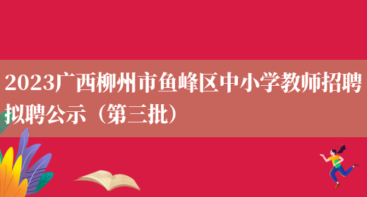 2023广西柳州市鱼峰区中小学教师招聘拟聘公示（第三批）