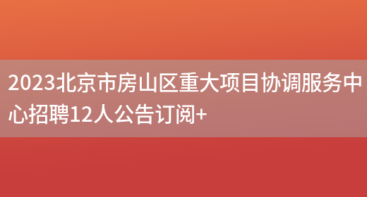 2023北京市房山区重大项目协调服务中心招聘12人公告订阅+(图1)