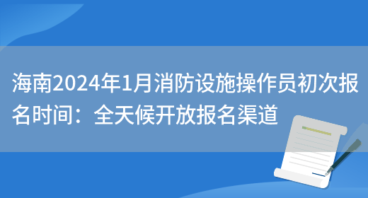 海南2024年1月消防设施操作员初次报名时间：全天候开放报名渠道