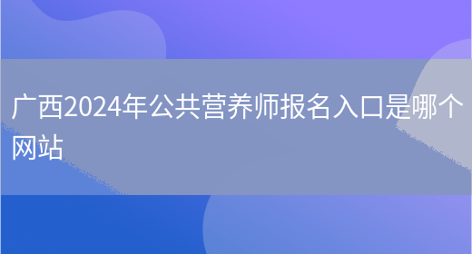 广西2024年公共营养师报名入口是哪个网站