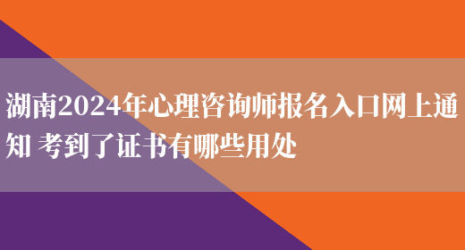 湖南2024年心理咨询师报名入口网上通知 考到了证书有哪些用处