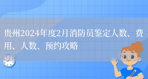贵州2024年度2月消防员鉴定人数、费用、人数、预约攻略