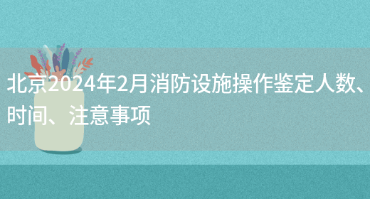 北京2024年2月消防设施操作鉴定人数、时间、注意事项