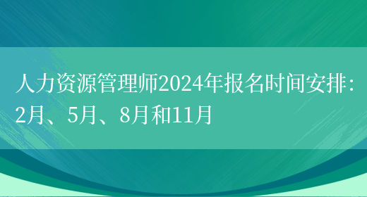 人力资源管理师2024年报名时间安排：2月、5月、8月和11月