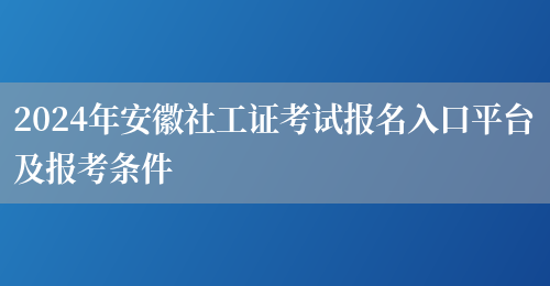 2024年安徽社工证考试报名入口平台及报考条件(图1)