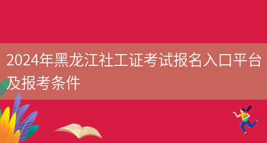 2024年黑龙江社工证考试报名入口平台及报考条件(图1)