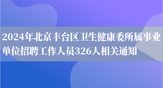 2024年北京丰台区卫生健康委所属事业单位招聘工作人员326人相关通知