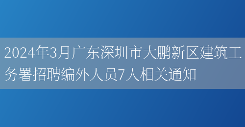 2024年3月广东深圳市大鹏新区建筑工务署招聘编外人员7人相关通知