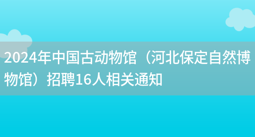 2024年中国古动物馆（河北保定自然博物馆）招聘16人相关通知