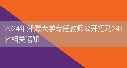 2024年湘潭大学专任教师公开招聘241名相关通知