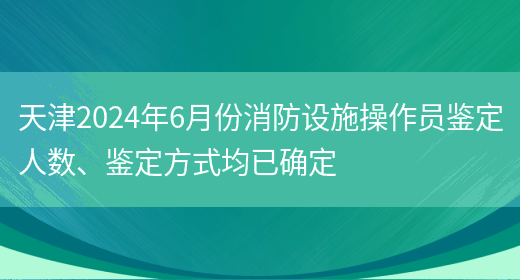 天津2024年6月份消防设施操作员鉴定人数、鉴定方式均已确定